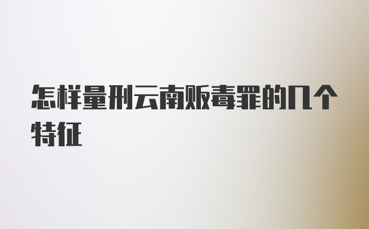 怎样量刑云南贩毒罪的几个特征