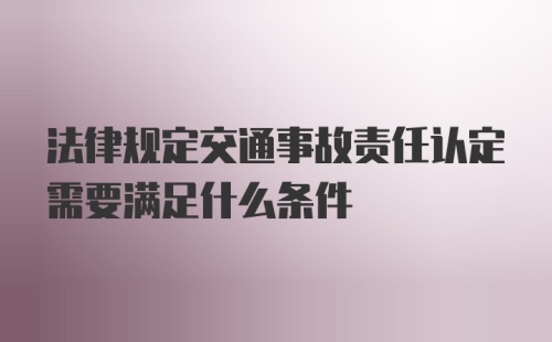 法律规定交通事故责任认定需要满足什么条件