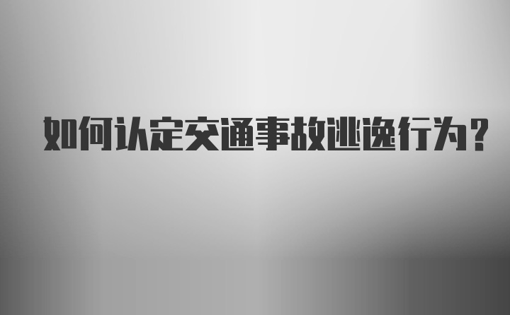 如何认定交通事故逃逸行为？