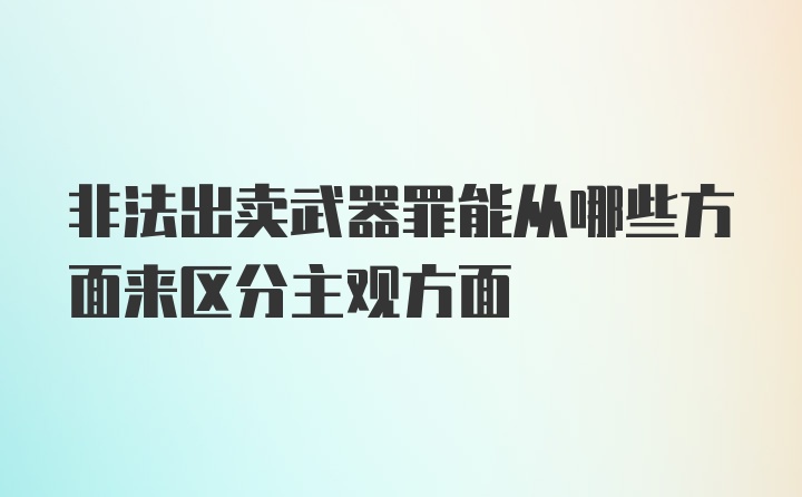 非法出卖武器罪能从哪些方面来区分主观方面