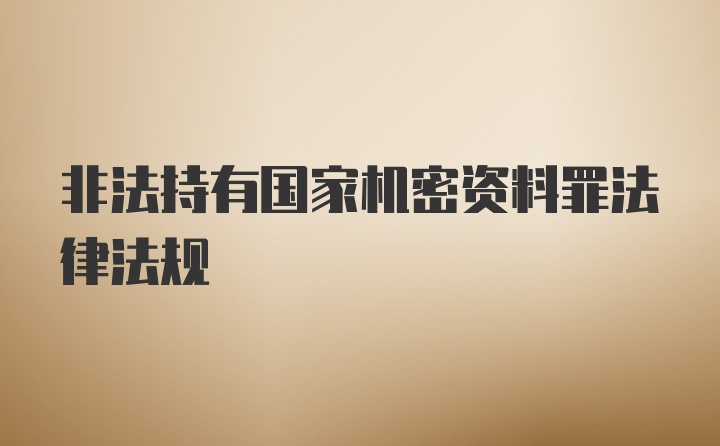 非法持有国家机密资料罪法律法规