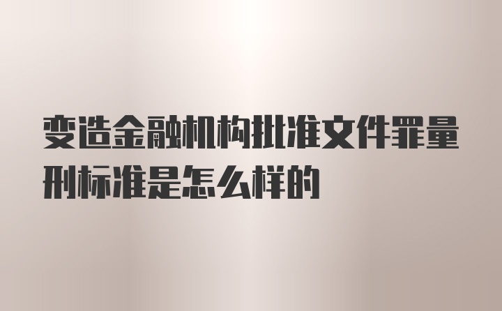 变造金融机构批准文件罪量刑标准是怎么样的