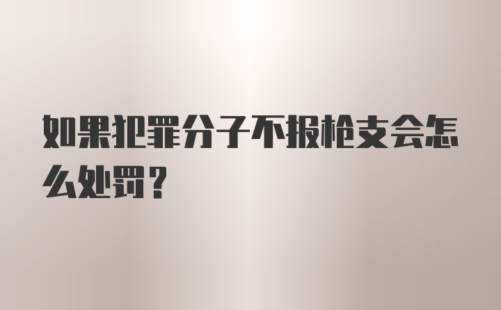 如果犯罪分子不报枪支会怎么处罚？