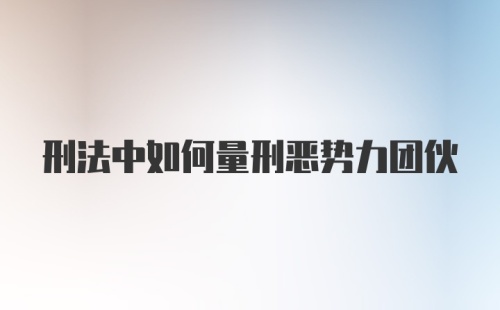 刑法中如何量刑恶势力团伙