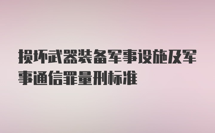 损坏武器装备军事设施及军事通信罪量刑标准