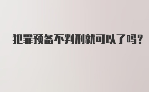 犯罪预备不判刑就可以了吗？