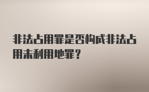 非法占用罪是否构成非法占用未利用地罪？