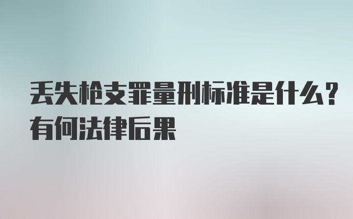 丢失枪支罪量刑标准是什么？有何法律后果