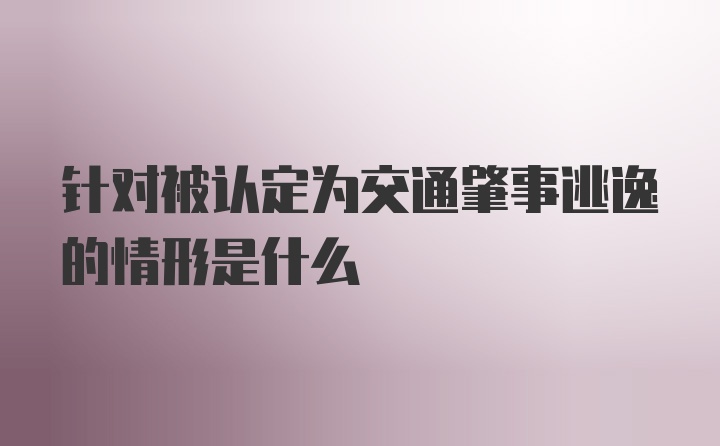 针对被认定为交通肇事逃逸的情形是什么