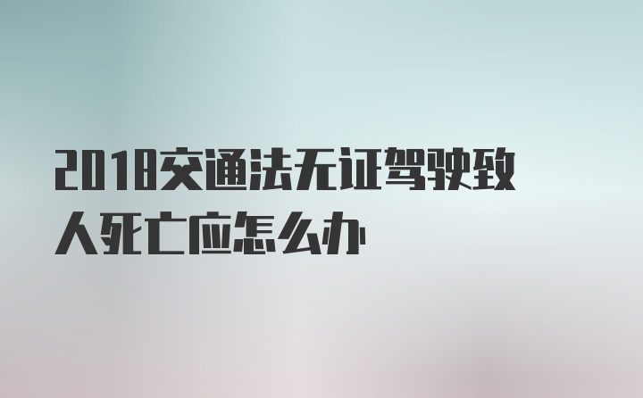 2018交通法无证驾驶致人死亡应怎么办