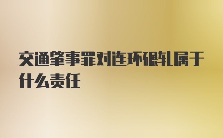 交通肇事罪对连环碾轧属于什么责任