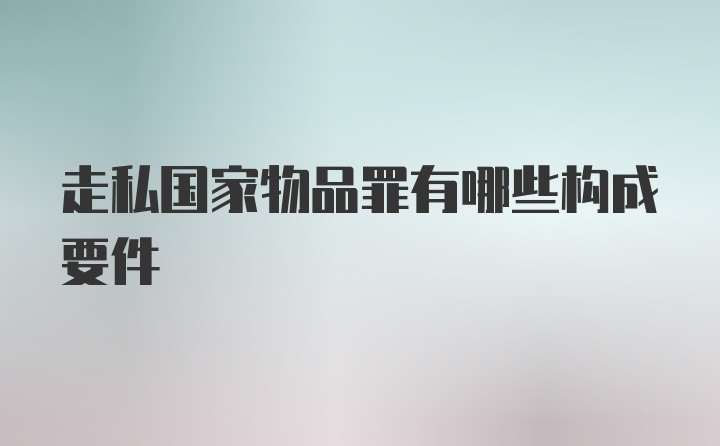 走私国家物品罪有哪些构成要件