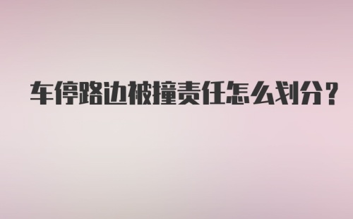 车停路边被撞责任怎么划分？