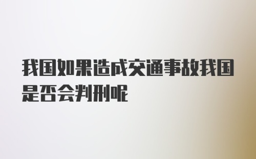 我国如果造成交通事故我国是否会判刑呢