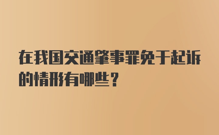 在我国交通肇事罪免于起诉的情形有哪些？