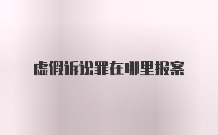 虚假诉讼罪在哪里报案