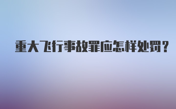 重大飞行事故罪应怎样处罚？