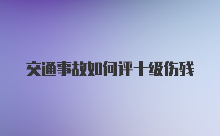 交通事故如何评十级伤残