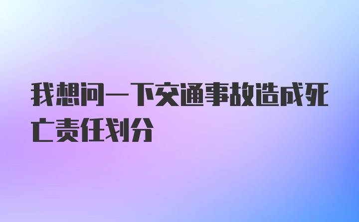 我想问一下交通事故造成死亡责任划分