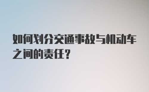 如何划分交通事故与机动车之间的责任？