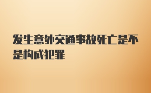 发生意外交通事故死亡是不是构成犯罪