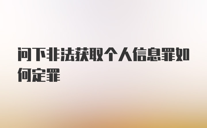 问下非法获取个人信息罪如何定罪