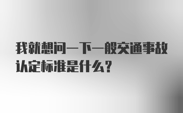 我就想问一下一般交通事故认定标准是什么？