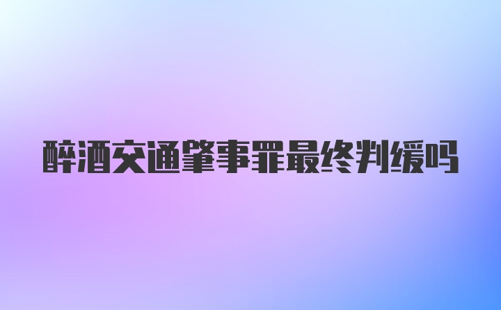 醉酒交通肇事罪最终判缓吗