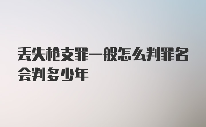 丢失枪支罪一般怎么判罪名会判多少年