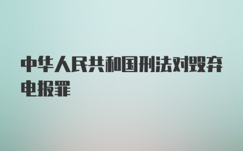 中华人民共和国刑法对毁弃电报罪