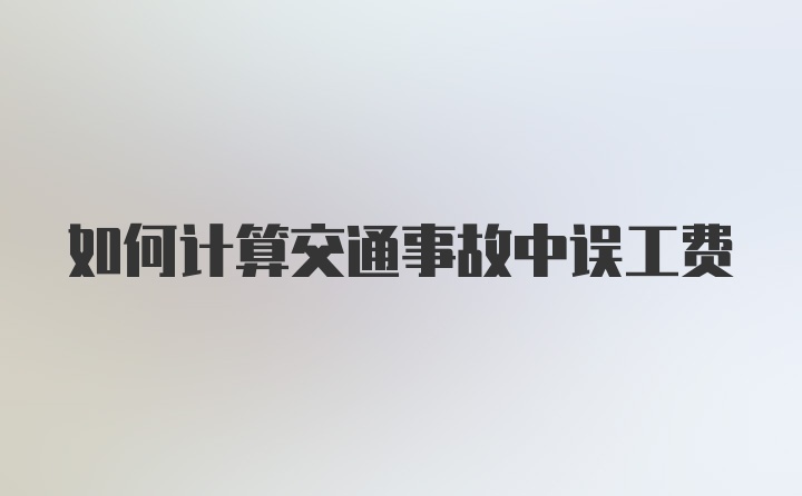 如何计算交通事故中误工费