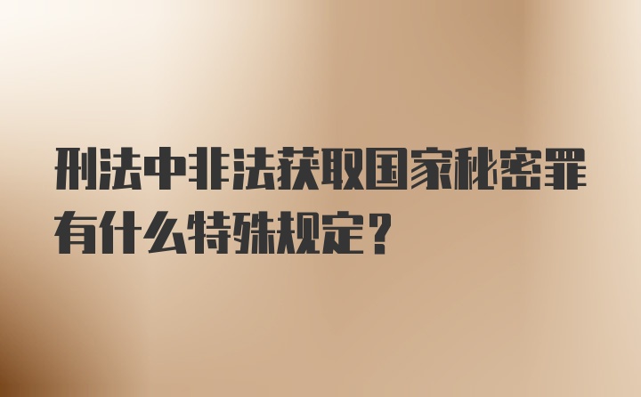 刑法中非法获取国家秘密罪有什么特殊规定?