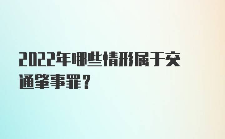 2022年哪些情形属于交通肇事罪？