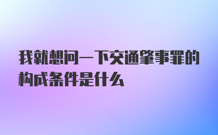 我就想问一下交通肇事罪的构成条件是什么