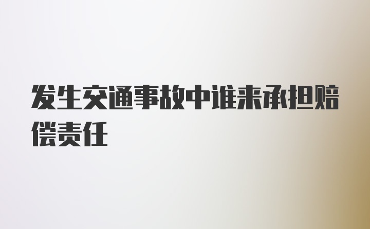 发生交通事故中谁来承担赔偿责任