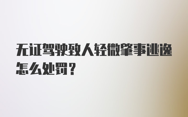 无证驾驶致人轻微肇事逃逸怎么处罚？