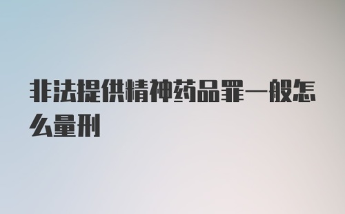 非法提供精神药品罪一般怎么量刑