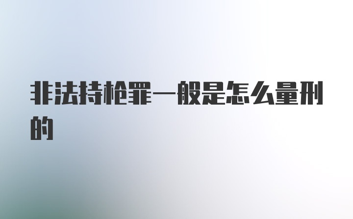 非法持枪罪一般是怎么量刑的