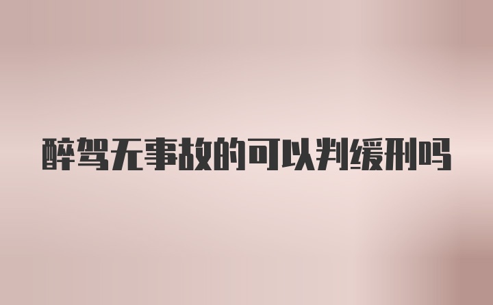 醉驾无事故的可以判缓刑吗