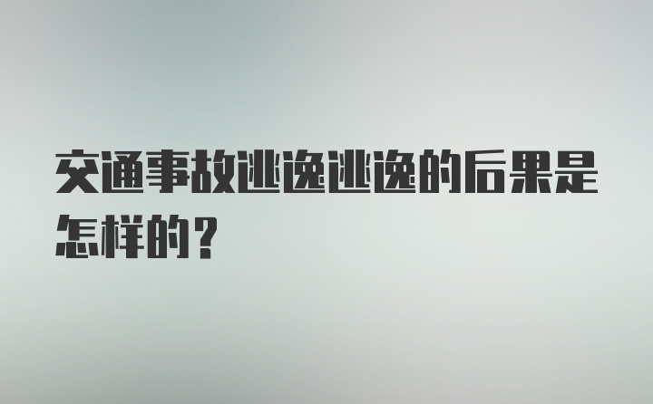 交通事故逃逸逃逸的后果是怎样的?