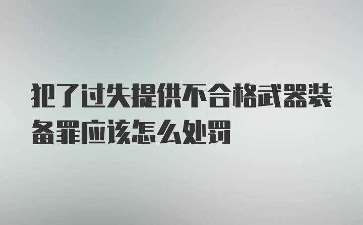 犯了过失提供不合格武器装备罪应该怎么处罚