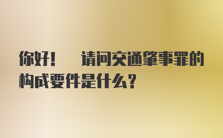 你好! 请问交通肇事罪的构成要件是什么?