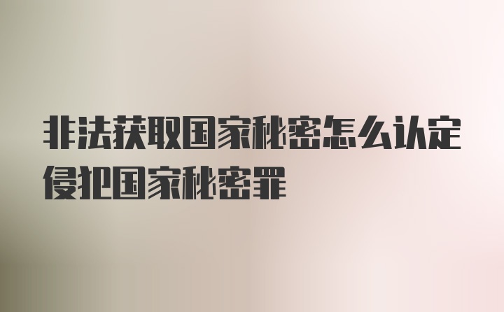 非法获取国家秘密怎么认定侵犯国家秘密罪