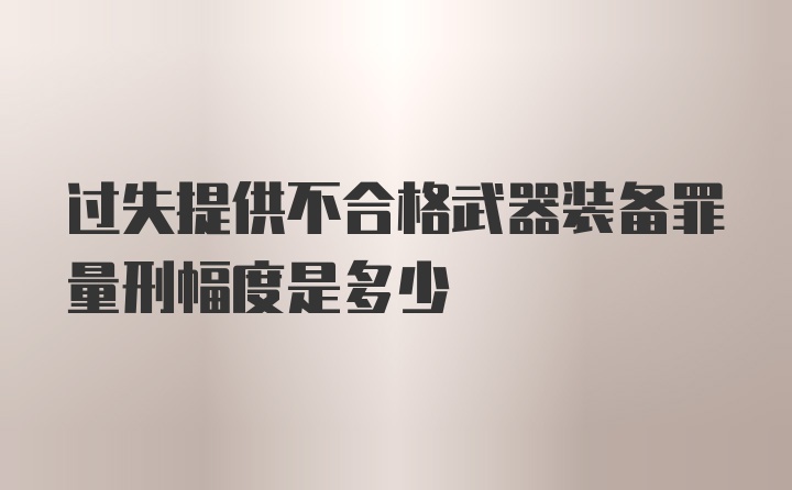 过失提供不合格武器装备罪量刑幅度是多少