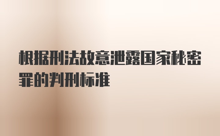 根据刑法故意泄露国家秘密罪的判刑标准