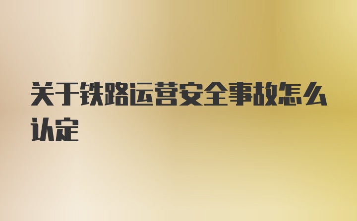 关于铁路运营安全事故怎么认定