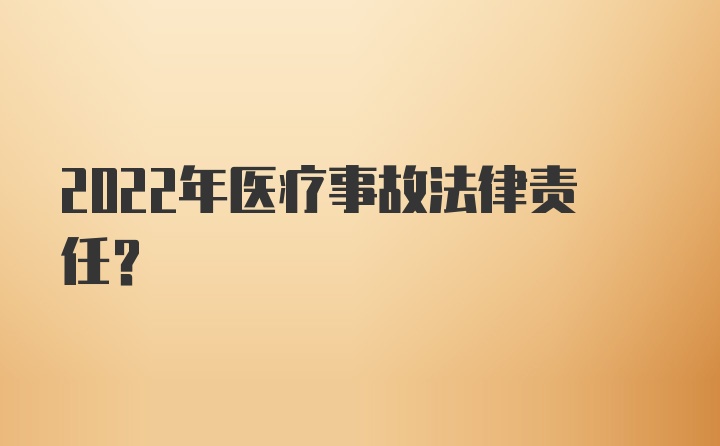 2022年医疗事故法律责任？