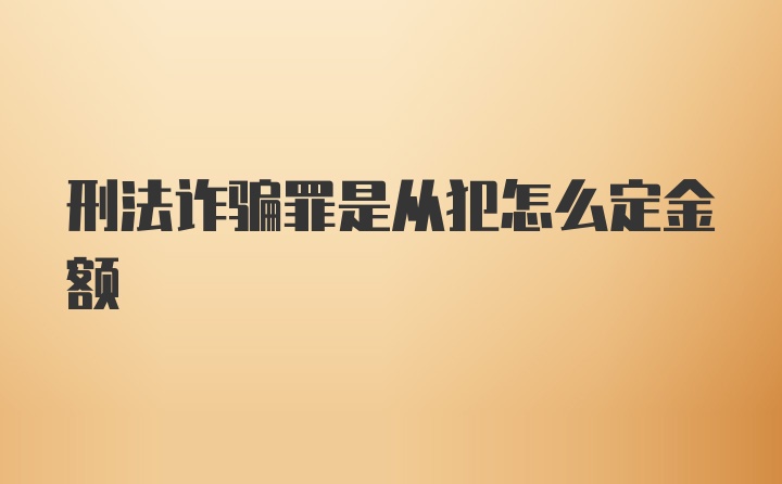 刑法诈骗罪是从犯怎么定金额