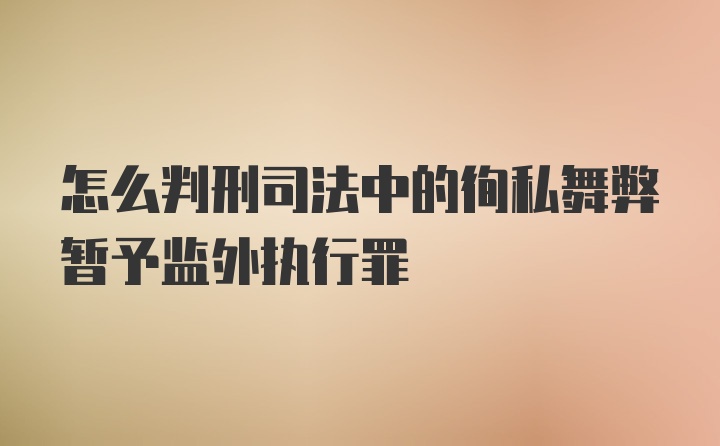 怎么判刑司法中的徇私舞弊暂予监外执行罪