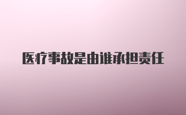 医疗事故是由谁承担责任